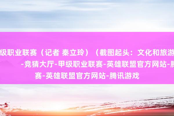 甲级职业联赛（记者 秦立玲）（截图起头：文化和旅游部网站）            -竞猜大厅-甲级职业联赛-英雄联盟官方网站-腾讯游戏