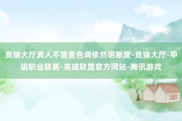 竞猜大厅真人不管是色调依然明晰度-竞猜大厅-甲级职业联赛-英雄联盟官方网站-腾讯游戏