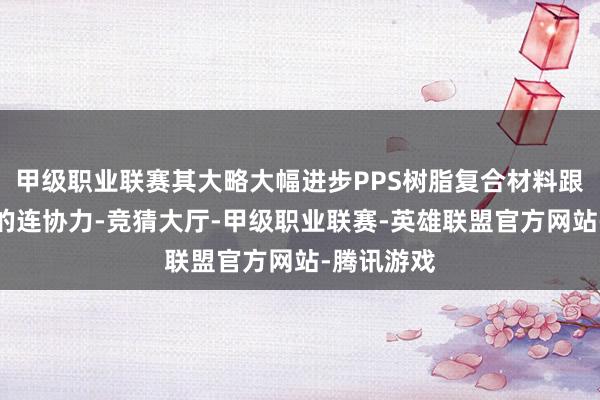 甲级职业联赛其大略大幅进步PPS树脂复合材料跟环氧树脂的连协力-竞猜大厅-甲级职业联赛-英雄联盟官方网站-腾讯游戏