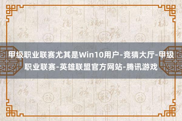甲级职业联赛尤其是Win10用户-竞猜大厅-甲级职业联赛-英雄联盟官方网站-腾讯游戏