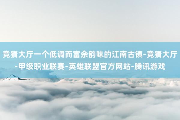 竞猜大厅一个低调而富余韵味的江南古镇-竞猜大厅-甲级职业联赛-英雄联盟官方网站-腾讯游戏