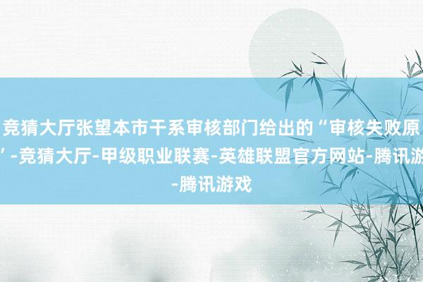 竞猜大厅张望本市干系审核部门给出的“审核失败原因”-竞猜大厅-甲级职业联赛-英雄联盟官方网站-腾讯游戏