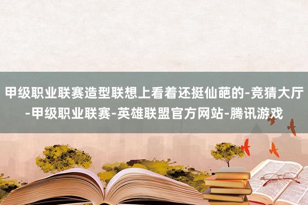 甲级职业联赛造型联想上看着还挺仙葩的-竞猜大厅-甲级职业联赛-英雄联盟官方网站-腾讯游戏