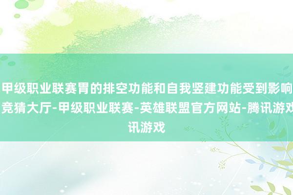 甲级职业联赛胃的排空功能和自我竖建功能受到影响-竞猜大厅-甲级职业联赛-英雄联盟官方网站-腾讯游戏