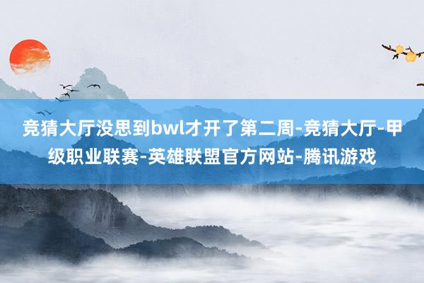 竞猜大厅没思到bwl才开了第二周-竞猜大厅-甲级职业联赛-英雄联盟官方网站-腾讯游戏