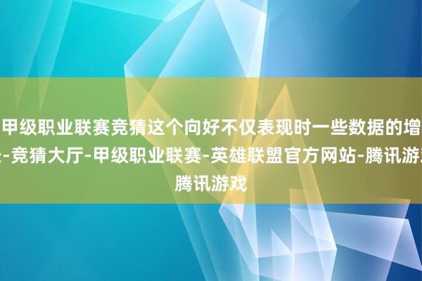 甲级职业联赛竞猜这个向好不仅表现时一些数据的增长-竞猜大厅-甲级职业联赛-英雄联盟官方网站-腾讯游戏