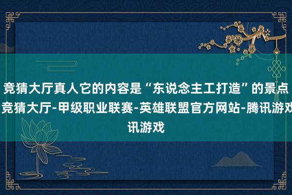 竞猜大厅真人它的内容是“东说念主工打造”的景点-竞猜大厅-甲级职业联赛-英雄联盟官方网站-腾讯游戏