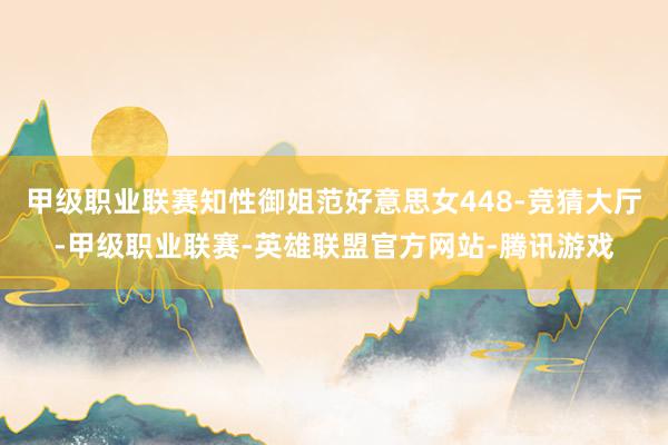 甲级职业联赛知性御姐范好意思女448-竞猜大厅-甲级职业联赛-英雄联盟官方网站-腾讯游戏