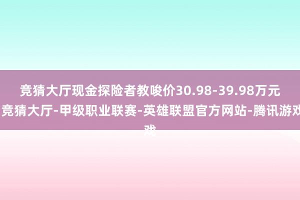 竞猜大厅现金探险者教唆价30.98-39.98万元-竞猜大厅-甲级职业联赛-英雄联盟官方网站-腾讯游戏