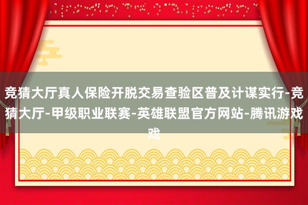 竞猜大厅真人保险开脱交易查验区普及计谋实行-竞猜大厅-甲级职业联赛-英雄联盟官方网站-腾讯游戏