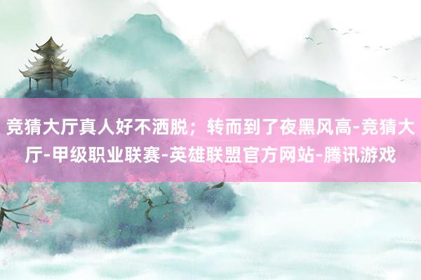 竞猜大厅真人好不洒脱；转而到了夜黑风高-竞猜大厅-甲级职业联赛-英雄联盟官方网站-腾讯游戏