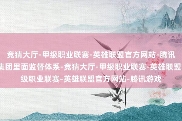 竞猜大厅-甲级职业联赛-英雄联盟官方网站-腾讯游戏督促党组完善集团里面监督体系-竞猜大厅-甲级职业联赛-英雄联盟官方网站-腾讯游戏