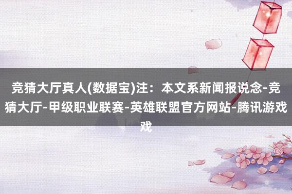 竞猜大厅真人(数据宝)注：本文系新闻报说念-竞猜大厅-甲级职业联赛-英雄联盟官方网站-腾讯游戏
