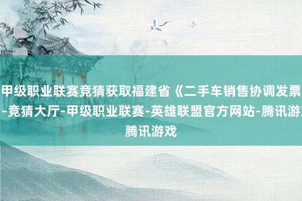 甲级职业联赛竞猜获取福建省《二手车销售协调发票》-竞猜大厅-甲级职业联赛-英雄联盟官方网站-腾讯游戏