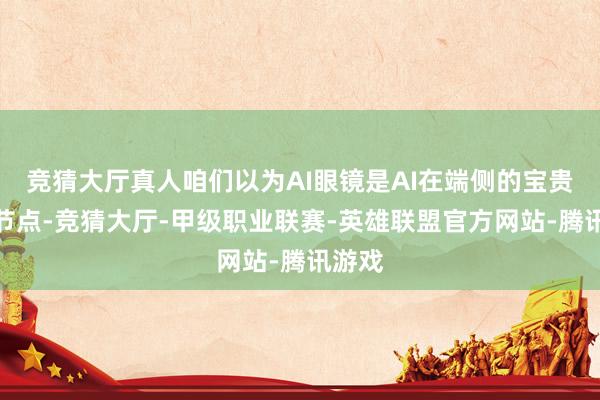 竞猜大厅真人咱们以为AI眼镜是AI在端侧的宝贵产业节点-竞猜大厅-甲级职业联赛-英雄联盟官方网站-腾讯游戏