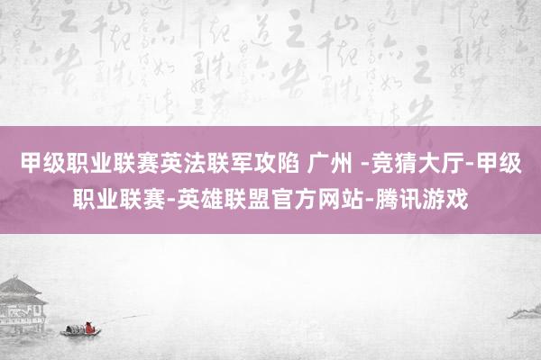 甲级职业联赛英法联军攻陷 广州 -竞猜大厅-甲级职业联赛-英雄联盟官方网站-腾讯游戏