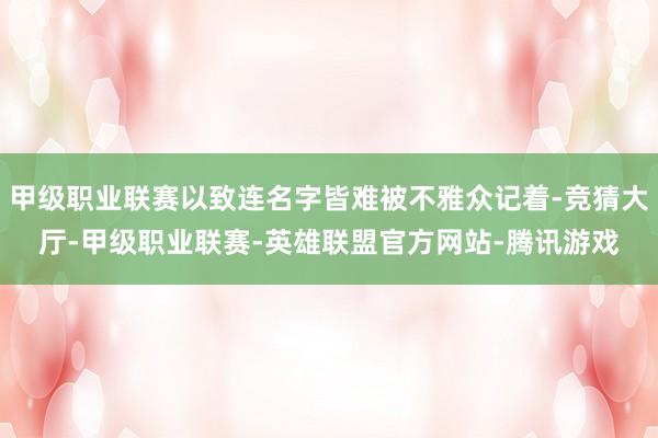 甲级职业联赛以致连名字皆难被不雅众记着-竞猜大厅-甲级职业联赛-英雄联盟官方网站-腾讯游戏