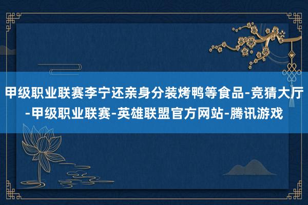 甲级职业联赛李宁还亲身分装烤鸭等食品-竞猜大厅-甲级职业联赛-英雄联盟官方网站-腾讯游戏