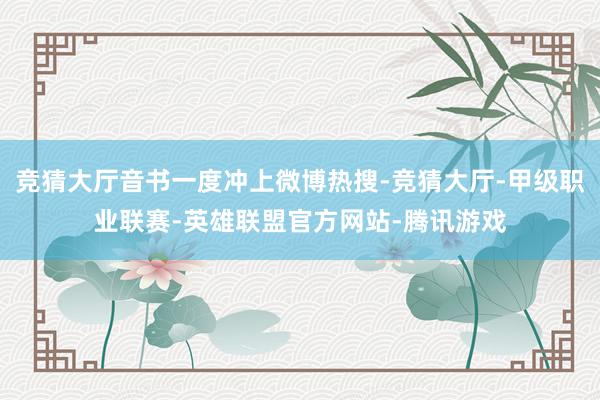 竞猜大厅音书一度冲上微博热搜-竞猜大厅-甲级职业联赛-英雄联盟官方网站-腾讯游戏
