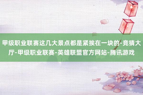 甲级职业联赛这几大景点都是紧挨在一块的-竞猜大厅-甲级职业联赛-英雄联盟官方网站-腾讯游戏
