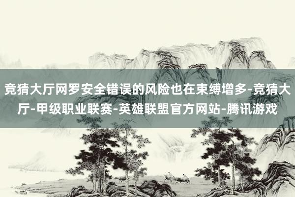 竞猜大厅网罗安全错误的风险也在束缚增多-竞猜大厅-甲级职业联赛-英雄联盟官方网站-腾讯游戏