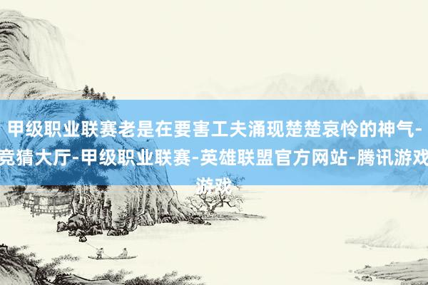 甲级职业联赛老是在要害工夫涌现楚楚哀怜的神气-竞猜大厅-甲级职业联赛-英雄联盟官方网站-腾讯游戏
