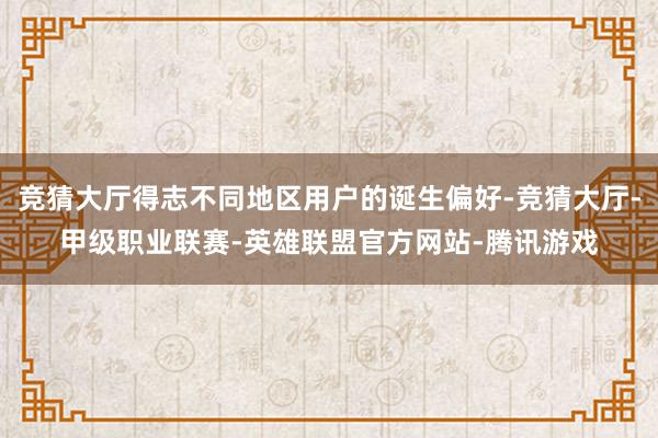 竞猜大厅得志不同地区用户的诞生偏好-竞猜大厅-甲级职业联赛-英雄联盟官方网站-腾讯游戏