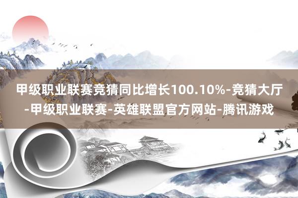 甲级职业联赛竞猜同比增长100.10%-竞猜大厅-甲级职业联赛-英雄联盟官方网站-腾讯游戏