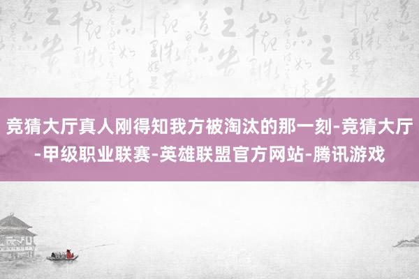 竞猜大厅真人刚得知我方被淘汰的那一刻-竞猜大厅-甲级职业联赛-英雄联盟官方网站-腾讯游戏