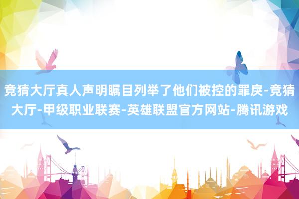 竞猜大厅真人声明瞩目列举了他们被控的罪戾-竞猜大厅-甲级职业联赛-英雄联盟官方网站-腾讯游戏