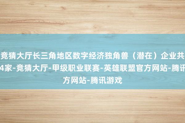 竞猜大厅长三角地区数字经济独角兽（潜在）企业共计294家-竞猜大厅-甲级职业联赛-英雄联盟官方网站-腾讯游戏