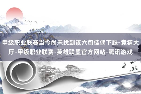 甲级职业联赛当今尚未找到该六旬佳偶下跌-竞猜大厅-甲级职业联赛-英雄联盟官方网站-腾讯游戏