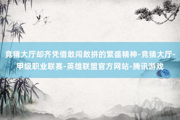 竞猜大厅却齐凭借敢闯敢拼的繁盛精神-竞猜大厅-甲级职业联赛-英雄联盟官方网站-腾讯游戏