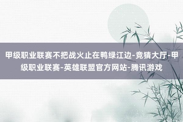 甲级职业联赛不把战火止在鸭绿江边-竞猜大厅-甲级职业联赛-英雄联盟官方网站-腾讯游戏