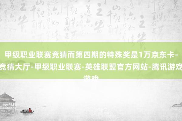 甲级职业联赛竞猜而第四期的特殊奖是1万京东卡-竞猜大厅-甲级职业联赛-英雄联盟官方网站-腾讯游戏