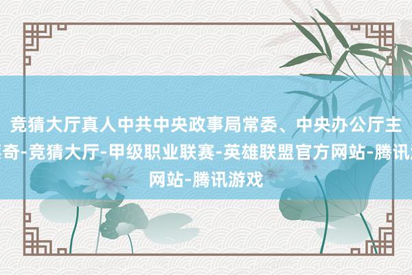 竞猜大厅真人中共中央政事局常委、中央办公厅主任蔡奇-竞猜大厅-甲级职业联赛-英雄联盟官方网站-腾讯游戏