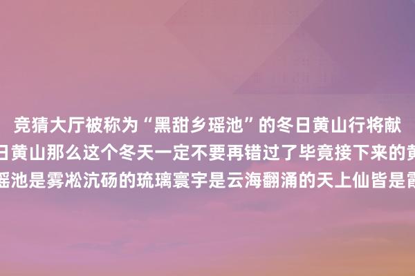 竞猜大厅被称为“黑甜乡瑶池”的冬日黄山行将献技若是你还莫得来过冬日黄山那么这个冬天一定不要再错过了毕竟接下来的黄山是玉树琼枝的白色瑶池是雾凇沆砀的琉璃寰宇是云海翻涌的天上仙皆是霞光迷漫的金山圣境黄山的冬雪有多神奇雪落之前低迷的气温加之实足的湿度一个不经意间水汽便停留在松枝上凝合成晶莹彻亮的雾凇一棵树、两棵树大概不及为奇当漫山的松树皆挂上雾凇身在其中的东谈主仿佛走进了一个出东谈主预见的琉璃寰宇跟着温