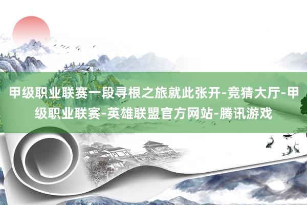 甲级职业联赛一段寻根之旅就此张开-竞猜大厅-甲级职业联赛-英雄联盟官方网站-腾讯游戏