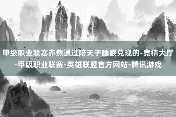 甲级职业联赛亦然通过陪天子睡眠兑现的-竞猜大厅-甲级职业联赛-英雄联盟官方网站-腾讯游戏