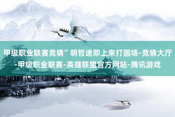 甲级职业联赛竞猜”明哲速即上来打圆场-竞猜大厅-甲级职业联赛-英雄联盟官方网站-腾讯游戏