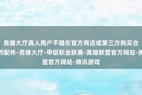 竞猜大厅真人用户不错在官方商店或第三方购买合乎圭表的配件-竞猜大厅-甲级职业联赛-英雄联盟官方网站-腾讯游戏
