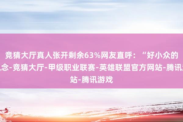 竞猜大厅真人张开剩余63%网友直呼：“好小众的赛说念-竞猜大厅-甲级职业联赛-英雄联盟官方网站-腾讯游戏