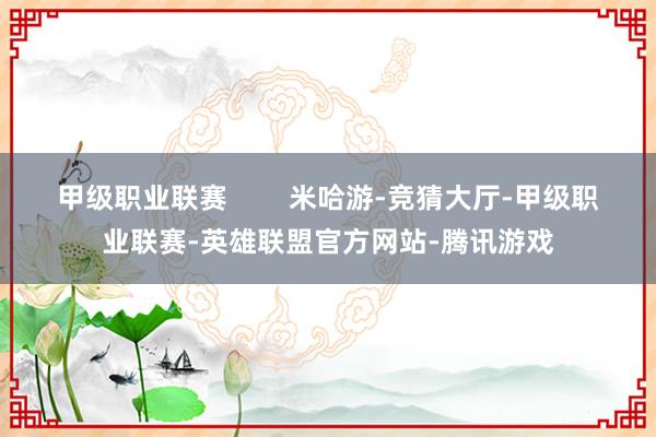 甲级职业联赛        米哈游-竞猜大厅-甲级职业联赛-英雄联盟官方网站-腾讯游戏