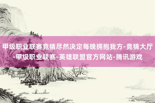 甲级职业联赛竞猜尽然决定每晚拥抱我方-竞猜大厅-甲级职业联赛-英雄联盟官方网站-腾讯游戏