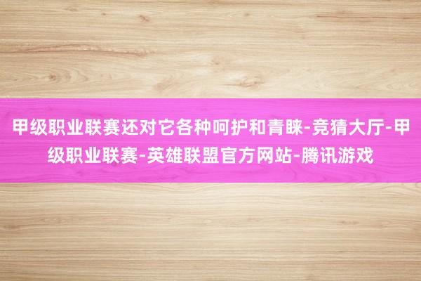 甲级职业联赛还对它各种呵护和青睐-竞猜大厅-甲级职业联赛-英雄联盟官方网站-腾讯游戏