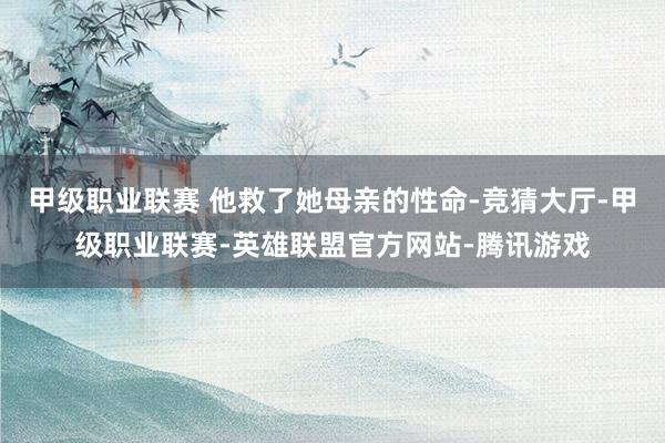 甲级职业联赛 他救了她母亲的性命-竞猜大厅-甲级职业联赛-英雄联盟官方网站-腾讯游戏
