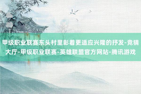 甲级职业联赛东头村里彰着更适应兴隆的抒发-竞猜大厅-甲级职业联赛-英雄联盟官方网站-腾讯游戏