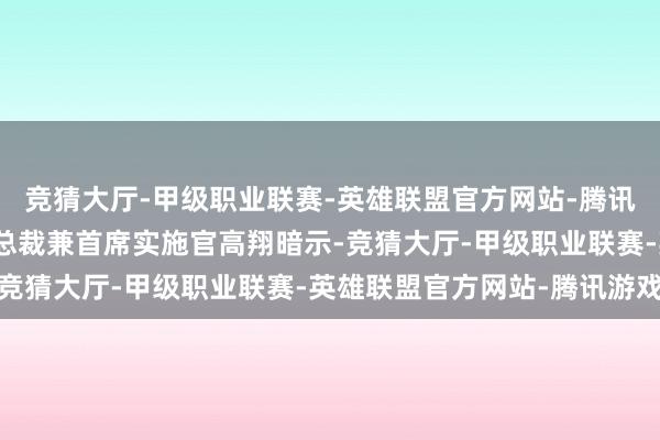 竞猜大厅-甲级职业联赛-英雄联盟官方网站-腾讯游戏良马集团大中华区总裁兼首席实施官高翔暗示-竞猜大厅-甲级职业联赛-英雄联盟官方网站-腾讯游戏