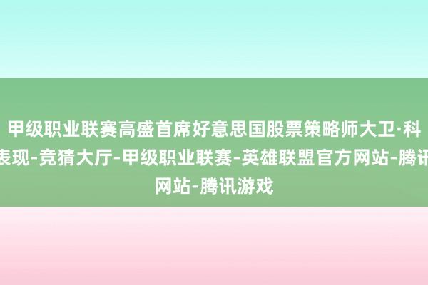 甲级职业联赛高盛首席好意思国股票策略师大卫·科斯廷表现-竞猜大厅-甲级职业联赛-英雄联盟官方网站-腾讯游戏