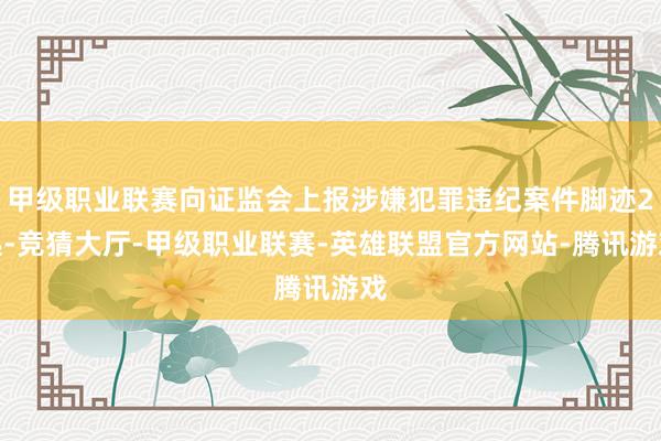 甲级职业联赛向证监会上报涉嫌犯罪违纪案件脚迹2起-竞猜大厅-甲级职业联赛-英雄联盟官方网站-腾讯游戏